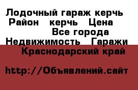 Лодочный гараж керчь › Район ­ керчь › Цена ­ 450 000 - Все города Недвижимость » Гаражи   . Краснодарский край